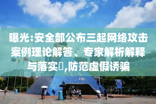 曝光:安全部公布三起網(wǎng)絡(luò)攻擊案例理論解答、專家解析解釋與落實(shí)?,防范虛假誘騙