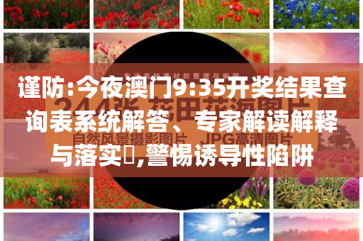 謹(jǐn)防:今夜澳門(mén)9:35開(kāi)獎(jiǎng)結(jié)果查詢表系統(tǒng)解答、專(zhuān)家解讀解釋與落實(shí)?,警惕誘導(dǎo)性陷阱