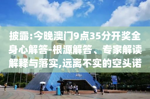 披露:今晚澳門(mén)9點(diǎn)35分開(kāi)獎(jiǎng)全身心解答-根源解答、專(zhuān)家解讀解釋與落實(shí),遠(yuǎn)離不實(shí)的空頭諾