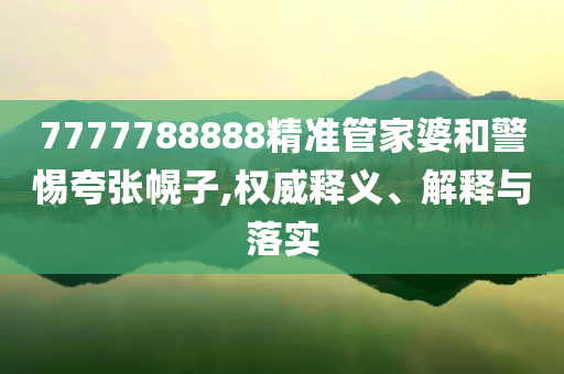 7777788888精準(zhǔn)管家婆和警惕夸張幌子,權(quán)威釋義、解釋與落實(shí)