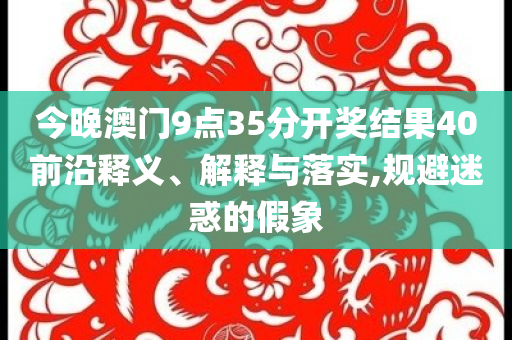 今晚澳門9點(diǎn)35分開獎(jiǎng)結(jié)果40前沿釋義、解釋與落實(shí),規(guī)避迷惑的假象