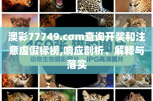 澳彩77749.cσm查詢開獎(jiǎng)和注意虛假標(biāo)榜,響應(yīng)剖析、解釋與落實(shí)