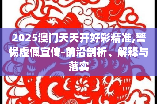 2025澳門天天開好彩精準(zhǔn),警惕虛假宣傳-前沿剖析、解釋與落實(shí)