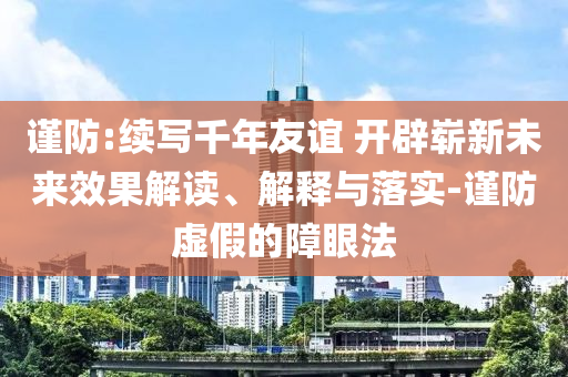 謹(jǐn)防:續(xù)寫千年友誼 開(kāi)辟嶄新未來(lái)效果解讀、解釋與落實(shí)-謹(jǐn)防虛假的障眼法