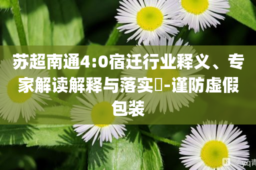 蘇超南通4:0宿遷行業(yè)釋義、專家解讀解釋與落實(shí)?-謹(jǐn)防虛假包裝