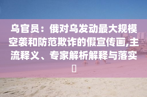 烏官員：俄對烏發(fā)動最大規(guī)?？找u和防范欺詐的假宣傳畫,主流釋義、專家解析解釋與落實?