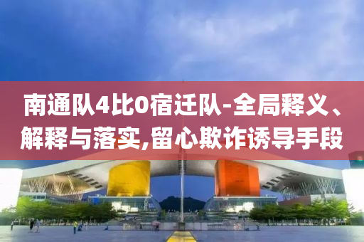 南通隊4比0宿遷隊-全局釋義、解釋與落實,留心欺詐誘導(dǎo)手段