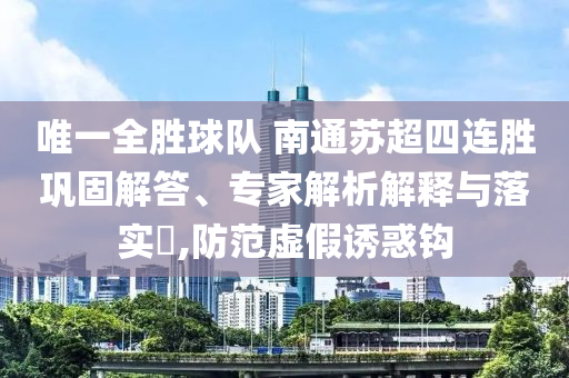 唯一全勝球隊 南通蘇超四連勝鞏固解答、專家解析解釋與落實?,防范虛假誘惑鉤