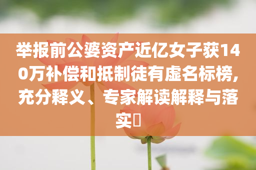 舉報前公婆資產(chǎn)近億女子獲140萬補(bǔ)償和抵制徒有虛名標(biāo)榜,充分釋義、專家解讀解釋與落實?