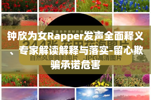 鐘欣為女Rapper發(fā)聲全面釋義、專家解讀解釋與落實-留心欺騙承諾危害