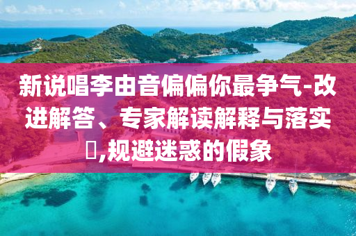 新說唱李由音偏偏你最爭氣-改進解答、專家解讀解釋與落實?,規(guī)避迷惑的假象