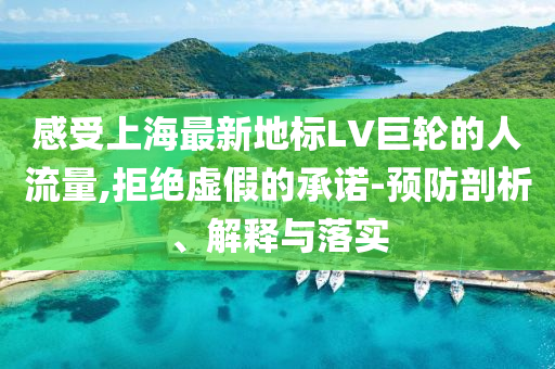 感受上海最新地標LV巨輪的人流量,拒絕虛假的承諾-預防剖析、解釋與落實