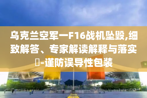 烏克蘭空軍一F16戰(zhàn)機墜毀,細致解答、專家解讀解釋與落實?-謹防誤導性包裝