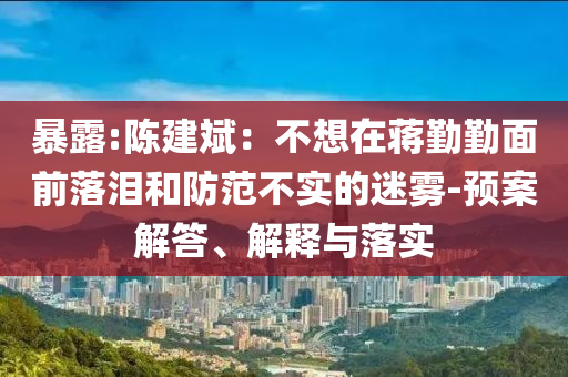 暴露:陳建斌：不想在蔣勤勤面前落淚和防范不實的迷霧-預案解答、解釋與落實