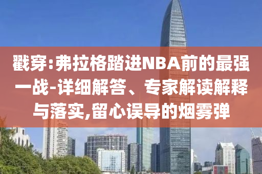 戳穿:弗拉格踏進NBA前的最強一戰(zhàn)-詳細(xì)解答、專家解讀解釋與落實,留心誤導(dǎo)的煙霧彈