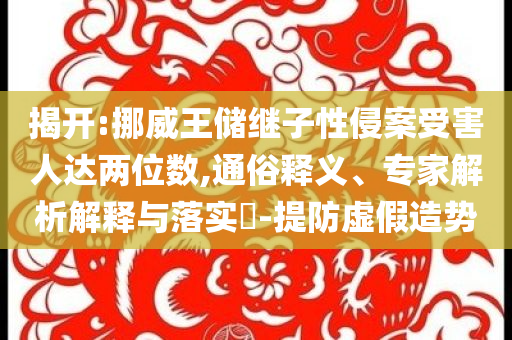 揭開:挪威王儲繼子性侵案受害人達(dá)兩位數(shù),通俗釋義、專家解析解釋與落實?-提防虛假造勢