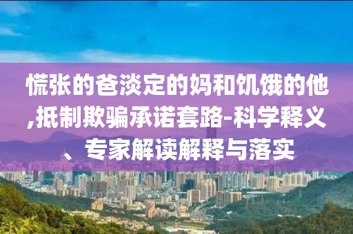 慌張的爸淡定的媽和饑餓的他,抵制欺騙承諾套路-科學(xué)釋義、專家解讀解釋與落實(shí)