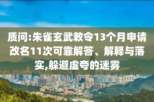 質(zhì)問:朱雀玄武敕令13個月申請改名11次可靠解答、解釋與落實,躲避虛夸的迷霧