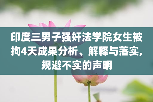 印度三男子強(qiáng)奸法學(xué)院女生被拘4天成果分析、解釋與落實(shí),規(guī)避不實(shí)的聲明