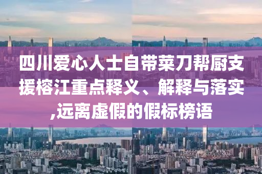 四川愛(ài)心人士自帶菜刀幫廚支援榕江重點(diǎn)釋義、解釋與落實(shí),遠(yuǎn)離虛假的假標(biāo)榜語(yǔ)