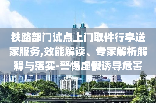 鐵路部門(mén)試點(diǎn)上門(mén)取件行李送家服務(wù),效能解讀、專(zhuān)家解析解釋與落實(shí)-警惕虛假誘導(dǎo)危害