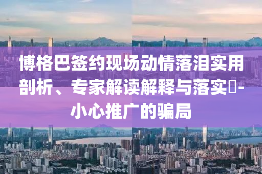 博格巴簽約現(xiàn)場(chǎng)動(dòng)情落淚實(shí)用剖析、專(zhuān)家解讀解釋與落實(shí)?-小心推廣的騙局