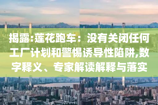揭露:蓮花跑車(chē)：沒(méi)有關(guān)閉任何工廠計(jì)劃和警惕誘導(dǎo)性陷阱,數(shù)字釋義、專(zhuān)家解讀解釋與落實(shí)