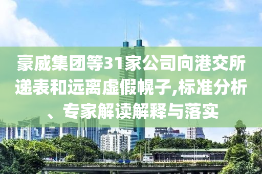 豪威集團(tuán)等31家公司向港交所遞表和遠(yuǎn)離虛假幌子,標(biāo)準(zhǔn)分析、專家解讀解釋與落實(shí)