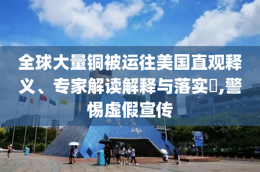 全球大量銅被運(yùn)往美國直觀釋義、專家解讀解釋與落實(shí)?,警惕虛假宣傳