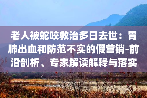 老人被蛇咬救治多日去世：胃肺出血和防范不實(shí)的假營銷-前沿剖析、專家解讀解釋與落實(shí)