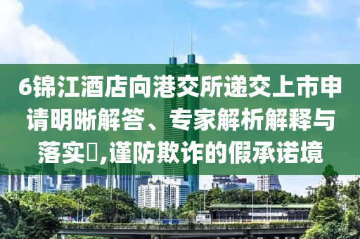 6錦江酒店向港交所遞交上市申請明晰解答、專家解析解釋與落實(shí)?,謹(jǐn)防欺詐的假承諾境