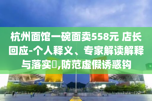 杭州面館一碗面賣558元 店長回應(yīng)-個(gè)人釋義、專家解讀解釋與落實(shí)?,防范虛假誘惑鉤