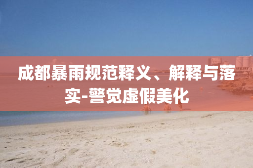成都暴雨規(guī)范釋義、解釋與落實(shí)-警覺虛假美化
