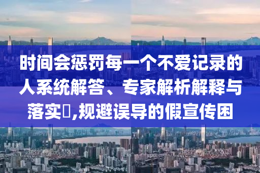 時(shí)間會(huì)懲罰每一個(gè)不愛記錄的人系統(tǒng)解答、專家解析解釋與落實(shí)?,規(guī)避誤導(dǎo)的假宣傳困