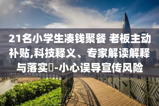 21名小學(xué)生湊錢聚餐 老板主動(dòng)補(bǔ)貼,科技釋義、專家解讀解釋與落實(shí)?-小心誤導(dǎo)宣傳風(fēng)險(xiǎn)