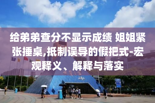 給弟弟查分不顯示成績(jī) 姐姐緊張捶桌,抵制誤導(dǎo)的假把式-宏觀釋義、解釋與落實(shí)