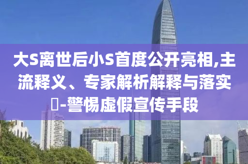 大S離世后小S首度公開亮相,主流釋義、專家解析解釋與落實(shí)?-警惕虛假宣傳手段