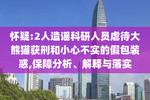 懷疑:2人造謠科研人員虐待大熊貓獲刑和小心不實(shí)的假包裝惑,保障分析、解釋與落實(shí)