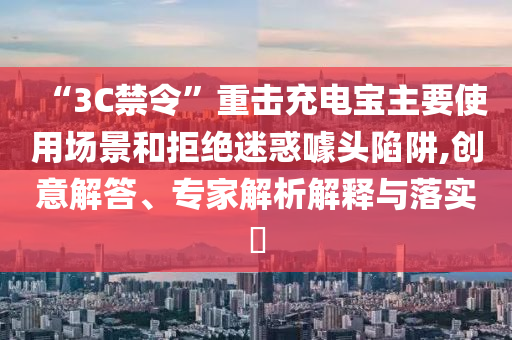 “3C禁令”重?fù)舫潆妼氈饕褂脠?chǎng)景和拒絕迷惑噱頭陷阱,創(chuàng)意解答、專家解析解釋與落實(shí)?