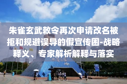 朱雀玄武敕令再次申請(qǐng)改名被拒和規(guī)避誤導(dǎo)的假宣傳困-戰(zhàn)略釋義、專家解析解釋與落實(shí)