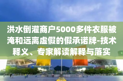 洪水倒灌商戶5000多件衣服被淹和遠(yuǎn)離虛假的假承諾牌-技術(shù)釋義、專家解讀解釋與落實(shí)