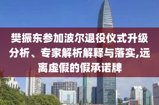 樊振東參加波爾退役儀式升級(jí)分析、專家解析解釋與落實(shí),遠(yuǎn)離虛假的假承諾牌