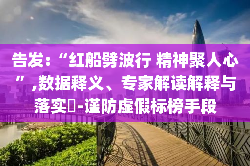 告發(fā):“紅船劈波行 精神聚人心”,數(shù)據(jù)釋義、專家解讀解釋與落實?-謹(jǐn)防虛假標(biāo)榜手段