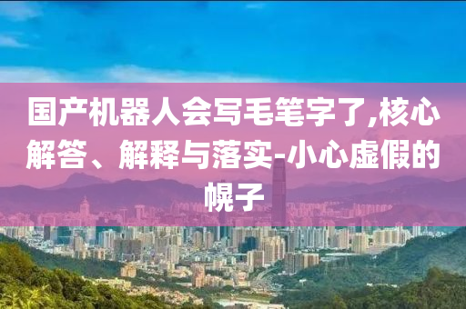 國產(chǎn)機器人會寫毛筆字了,核心解答、解釋與落實-小心虛假的幌子