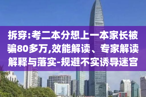 拆穿:考二本分想上一本家長被騙80多萬,效能解讀、專家解讀解釋與落實-規(guī)避不實誘導(dǎo)迷宮