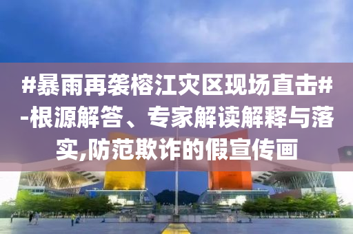 #暴雨再襲榕江災(zāi)區(qū)現(xiàn)場直擊#-根源解答、專家解讀解釋與落實,防范欺詐的假宣傳畫