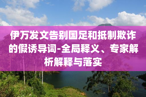 伊萬發(fā)文告別國足和抵制欺詐的假誘導(dǎo)詞-全局釋義、專家解析解釋與落實