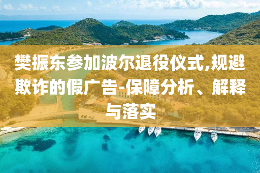 樊振東參加波爾退役儀式,規(guī)避欺詐的假廣告-保障分析、解釋與落實