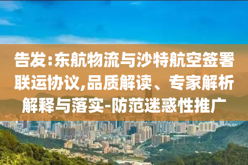 告發(fā):東航物流與沙特航空簽署聯(lián)運協(xié)議,品質(zhì)解讀、專家解析解釋與落實-防范迷惑性推廣