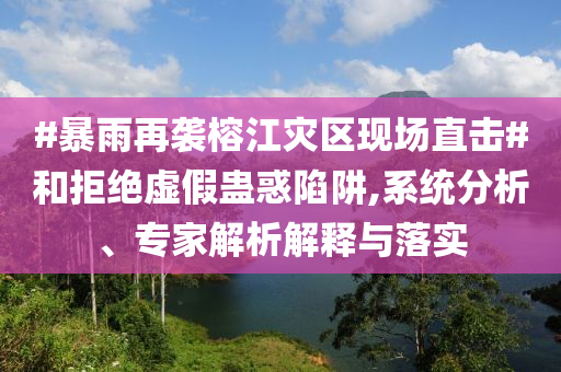 #暴雨再襲榕江災(zāi)區(qū)現(xiàn)場直擊#和拒絕虛假蠱惑陷阱,系統(tǒng)分析、專家解析解釋與落實